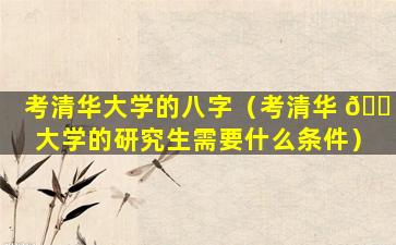 考清华大学的八字（考清华 🐠 大学的研究生需要什么条件）